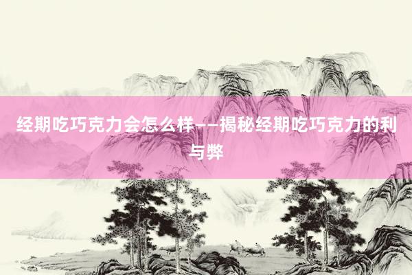 经期吃巧克力会怎么样——揭秘经期吃巧克力的利与弊
